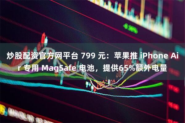 炒股配资官方网平台 799 元：苹果推 iPhone Air 专用 MagSafe 电池，提供65%额外电量