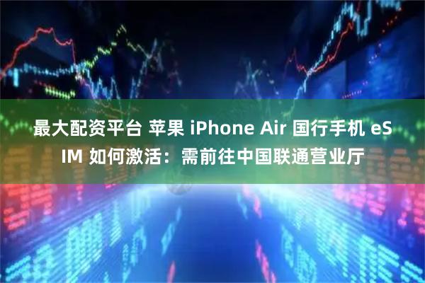 最大配资平台 苹果 iPhone Air 国行手机 eSIM 如何激活：需前往中国联通营业厅