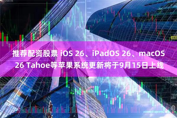 推荐配资股票 iOS 26、iPadOS 26、macOS 26 Tahoe等苹果系统更新将于9月15日上线