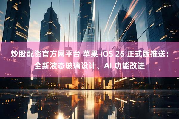 炒股配资官方网平台 苹果 iOS 26 正式版推送：全新液态玻璃设计、AI 功能改进