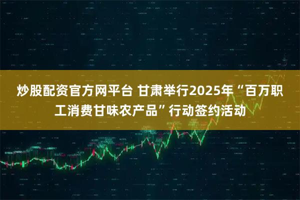 炒股配资官方网平台 甘肃举行2025年“百万职工消费甘味农产品”行动签约活动