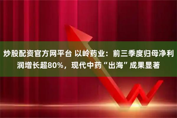 炒股配资官方网平台 以岭药业：前三季度归母净利润增长超80%，现代中药“出海”成果显著
