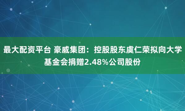 最大配资平台 豪威集团：控股股东虞仁荣拟向大学基金会捐赠2.48%公司股份