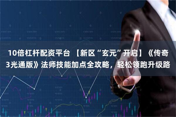 10倍杠杆配资平台 【新区“玄元”开启】《传奇3光通版》法师技能加点全攻略，轻松领跑升级路
