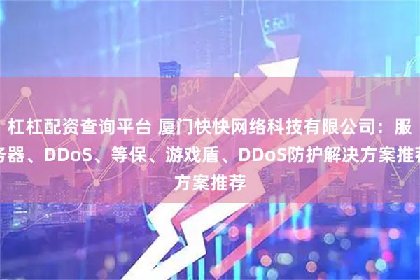 杠杠配资查询平台 厦门快快网络科技有限公司：服务器、DDoS、等保、游戏盾、DDoS防护解决方案推荐
