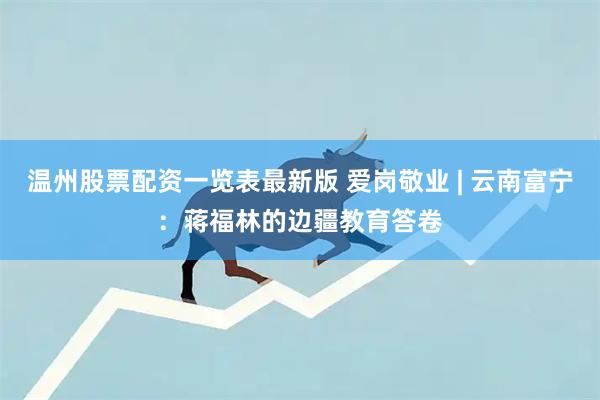 温州股票配资一览表最新版 爱岗敬业 | 云南富宁：蒋福林的边疆教育答卷