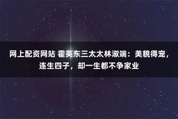 网上配资网站 霍英东三太太林淑端：美貌得宠，连生四子，却一生都不争家业