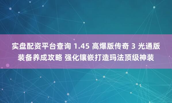 实盘配资平台查询 1.45 高爆版传奇 3 光通版装备养成攻略 强化镶嵌打造玛法顶级神装