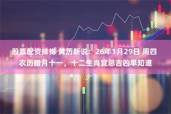 股票配资排排 黄历新说：26年1月29日 周四 农历腊月十一，十二生肖宜忌吉凶早知道