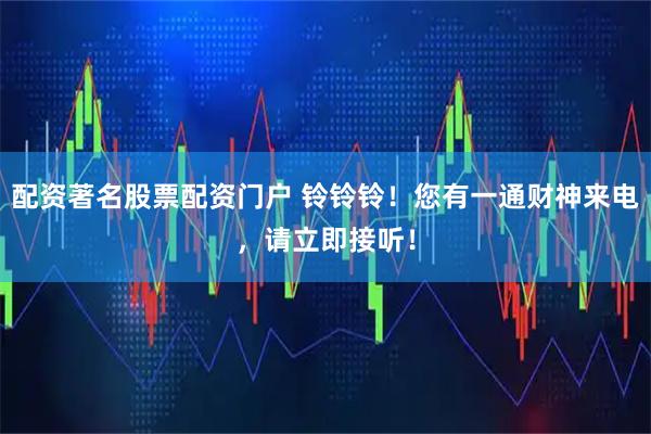 配资著名股票配资门户 铃铃铃！您有一通财神来电，请立即接听！