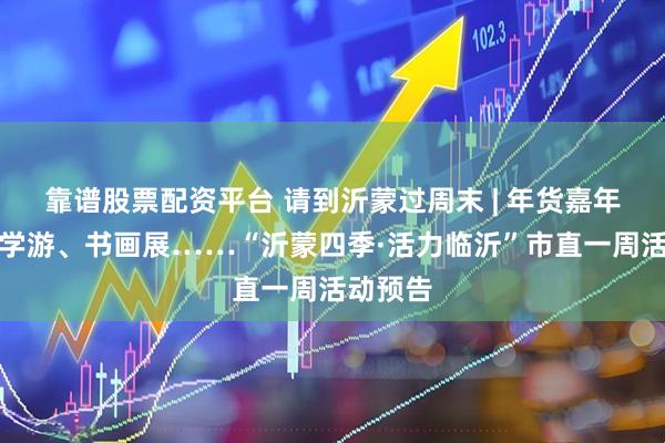 靠谱股票配资平台 请到沂蒙过周末 | 年货嘉年华、研学游、书画展……“沂蒙四季·活力临沂”市直一周活动预告