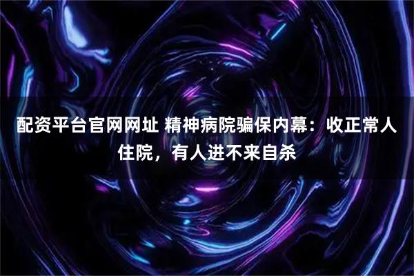 配资平台官网网址 精神病院骗保内幕：收正常人住院，有人进不来自杀