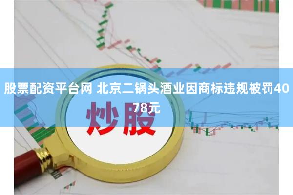 股票配资平台网 北京二锅头酒业因商标违规被罚4078元