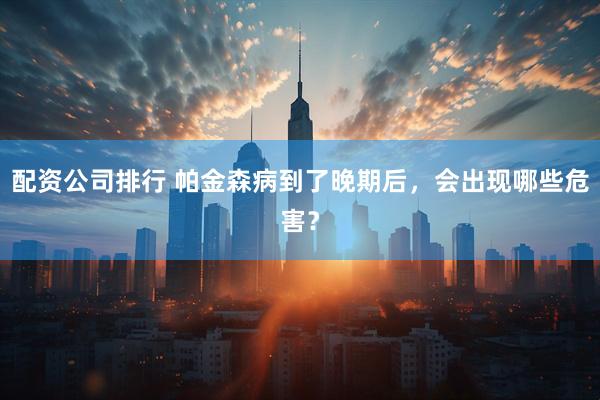 配资公司排行 帕金森病到了晚期后，会出现哪些危害？