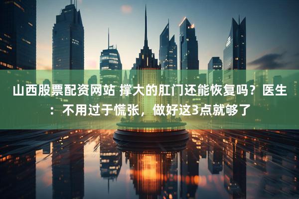 山西股票配资网站 撑大的肛门还能恢复吗？医生：不用过于慌张，做好这3点就够了