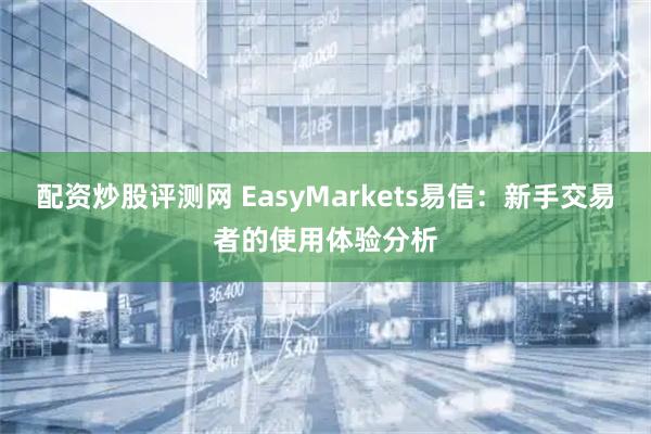 配资炒股评测网 EasyMarkets易信：新手交易者的使用体验分析