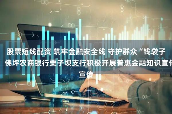 股票短线配资 筑牢金融安全线 守护群众“钱袋子” 佛坪农商银行栗子坝支行积极开展普惠金融知识宣传