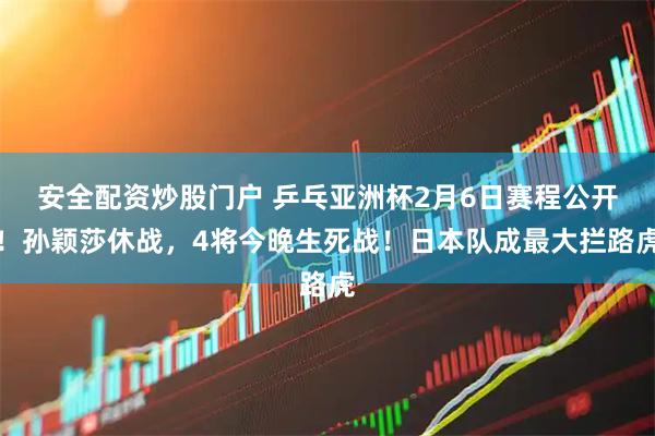 安全配资炒股门户 乒乓亚洲杯2月6日赛程公开！孙颖莎休战，4将今晚生死战！日本队成最大拦路虎
