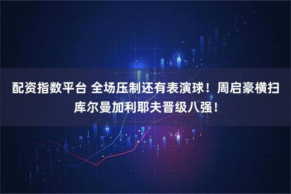 配资指数平台 全场压制还有表演球！周启豪横扫库尔曼加利耶夫晋级八强！