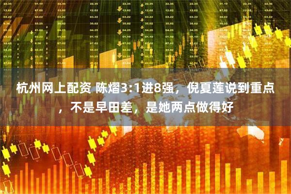 杭州网上配资 陈熠3:1进8强，倪夏莲说到重点，不是早田差，是她两点做得好