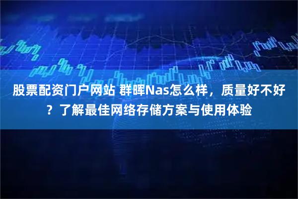 股票配资门户网站 群晖Nas怎么样，质量好不好？了解最佳网络存储方案与使用体验