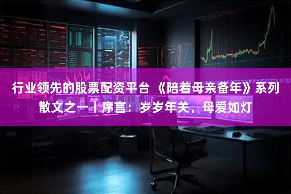 行业领先的股票配资平台 《陪着母亲备年》系列散文之一丨序言：岁岁年关，母爱如灯