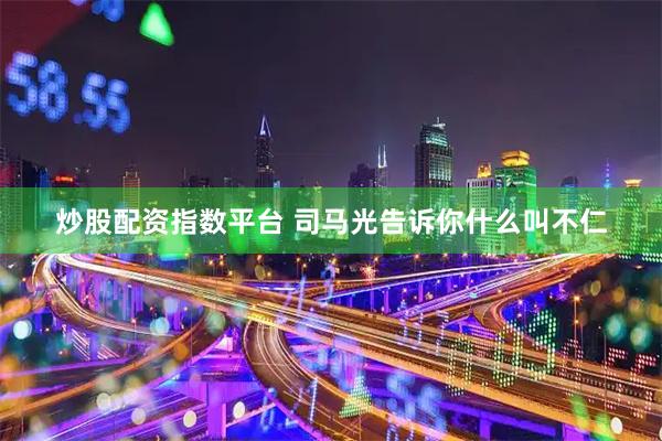 炒股配资指数平台 司马光告诉你什么叫不仁