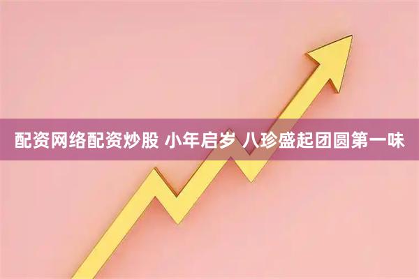 配资网络配资炒股 小年启岁 八珍盛起团圆第一味