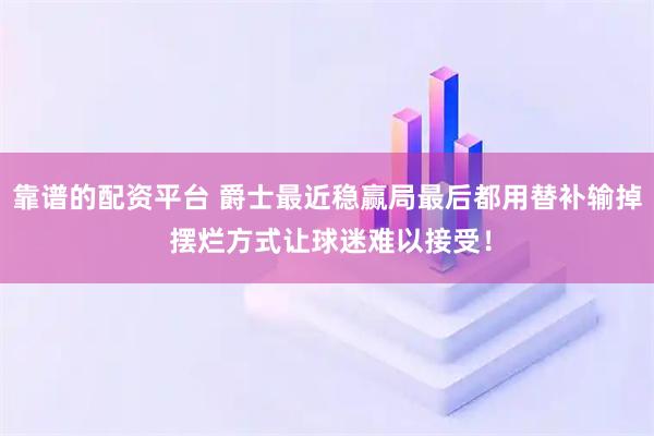 靠谱的配资平台 爵士最近稳赢局最后都用替补输掉 摆烂方式让球迷难以接受！