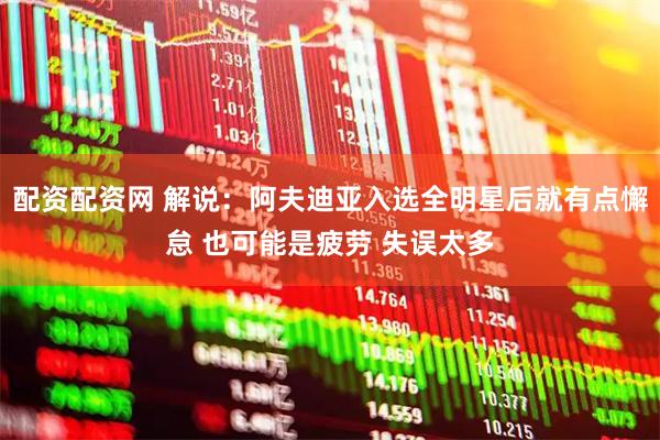 配资配资网 解说：阿夫迪亚入选全明星后就有点懈怠 也可能是疲劳 失误太多