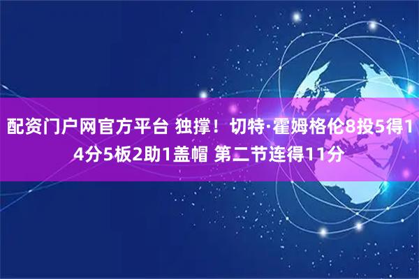 配资门户网官方平台 独撑！切特·霍姆格伦8投5得14分5板2助1盖帽 第二节连得11分