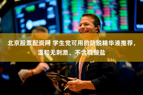 北京股票配资网 学生党可用的防脱精华液推荐，温和无刺激、不含硫酸盐