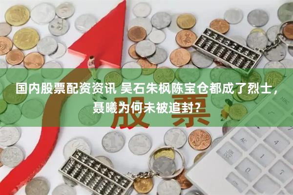 国内股票配资资讯 吴石朱枫陈宝仓都成了烈士，聂曦为何未被追封？
