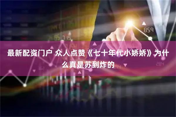 最新配资门户 众人点赞《七十年代小娇娇》为什么真是苏到炸的
