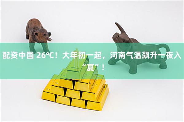 配资中国 26℃！大年初一起，河南气温飙升一夜入“夏”！