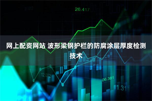 网上配资网站 波形梁钢护栏的防腐涂层厚度检测技术