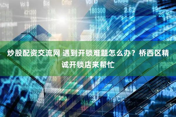 炒股配资交流网 遇到开锁难题怎么办？桥西区精诚开锁店来帮忙