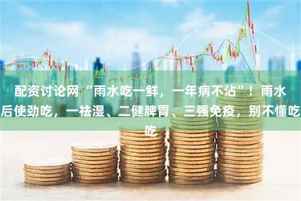 配资讨论网 “雨水吃一鲜，一年病不沾”！雨水后使劲吃，一祛湿、二健脾胃、三强免疫，别不懂吃