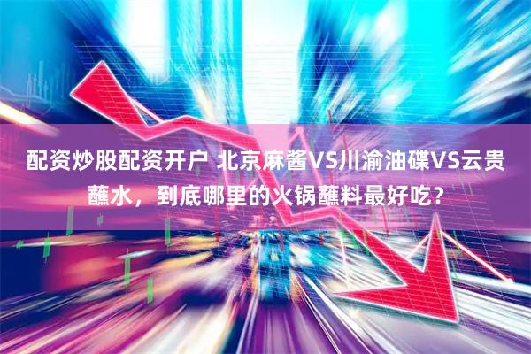 配资炒股配资开户 北京麻酱VS川渝油碟VS云贵蘸水，到底哪里的火锅蘸料最好吃？