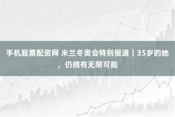 手机股票配资网 米兰冬奥会特别报道｜35岁的她，仍拥有无限可能