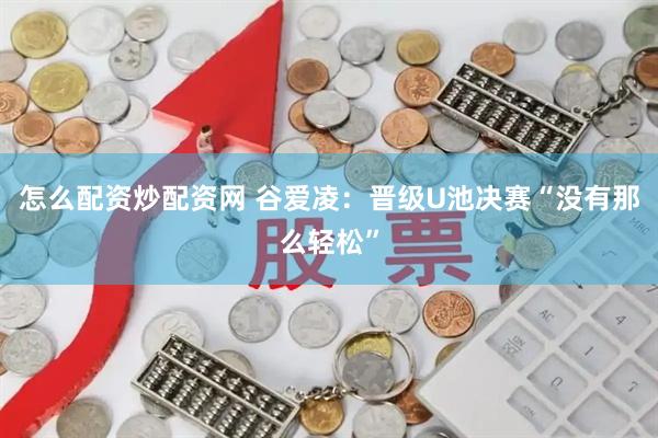 怎么配资炒配资网 谷爱凌：晋级U池决赛“没有那么轻松”