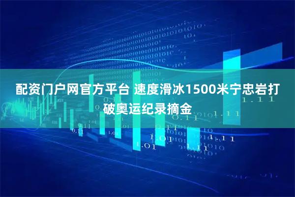 配资门户网官方平台 速度滑冰1500米宁忠岩打破奥运纪录摘金