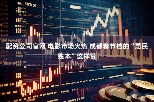 配资公司官网 电影市场火热 成都春节档的“惠民账本”这样算