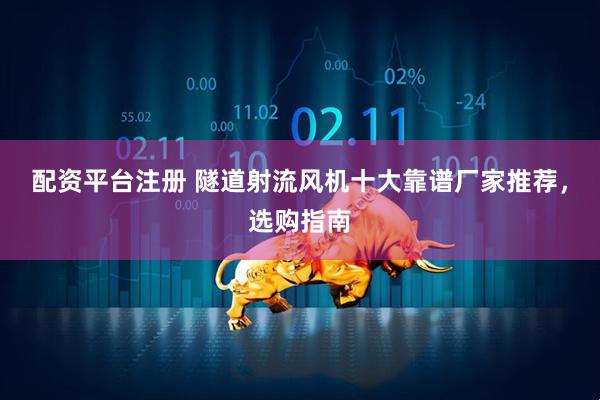 配资平台注册 隧道射流风机十大靠谱厂家推荐，选购指南