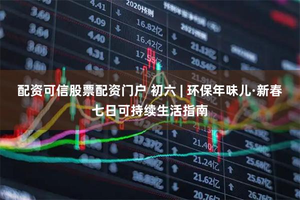 配资可信股票配资门户 初六 | 环保年味儿·新春七日可持续生活指南