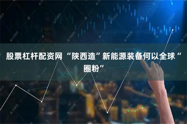 股票杠杆配资网 “陕西造”新能源装备何以全球“圈粉”