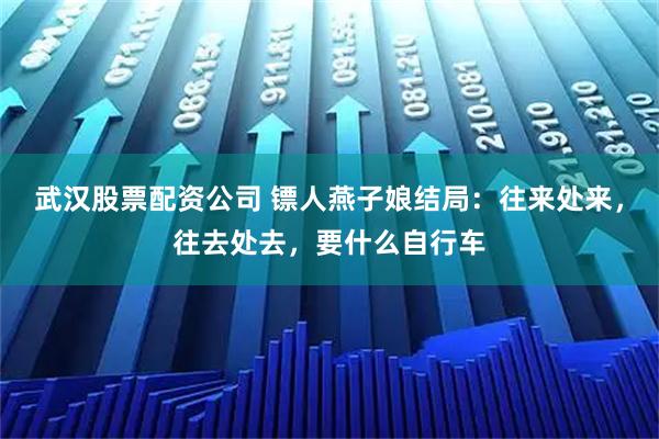 武汉股票配资公司 镖人燕子娘结局:往来处来,往去处去,要什么自行车
