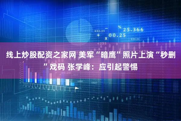 线上炒股配资之家网 美军“暗鹰”照片上演“秒删”戏码 张学峰：应引起警惕