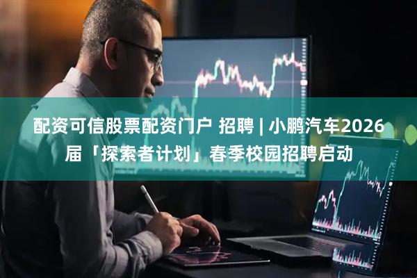 配资可信股票配资门户 招聘 | 小鹏汽车2026届「探索者计划」春季校园招聘启动