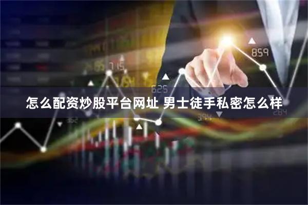 怎么配资炒股平台网址 男士徒手私密怎么样